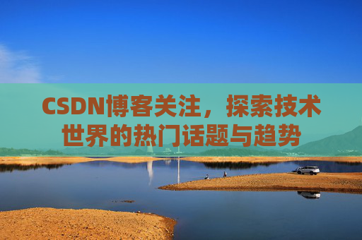 CSDN博客关注,探索技术世界的热门话题与趋势